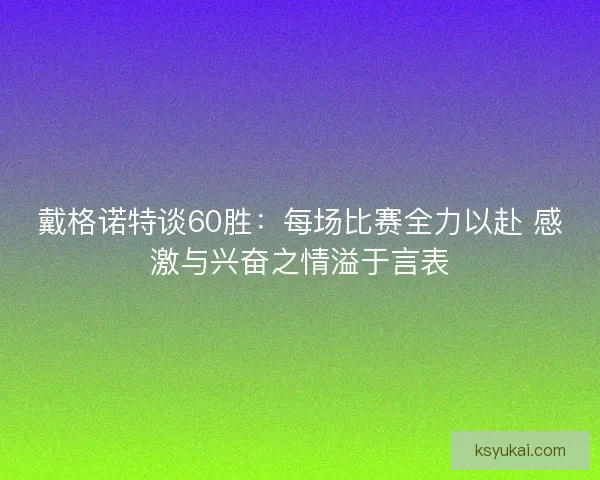 戴格诺特谈60胜：每场比赛全力以赴 感激与兴奋之情溢于言表