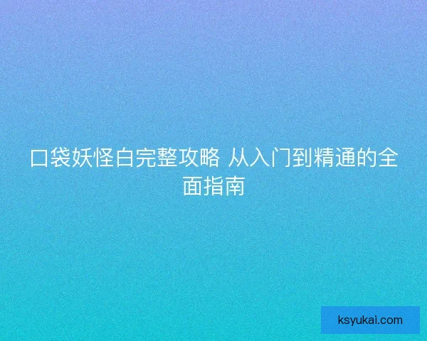 口袋妖怪白完整攻略 从入门到精通的全面指南