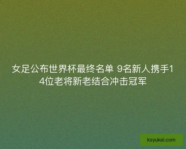 女足公布世界杯最终名单 9名新人携手14位老将新老结合冲击冠军
