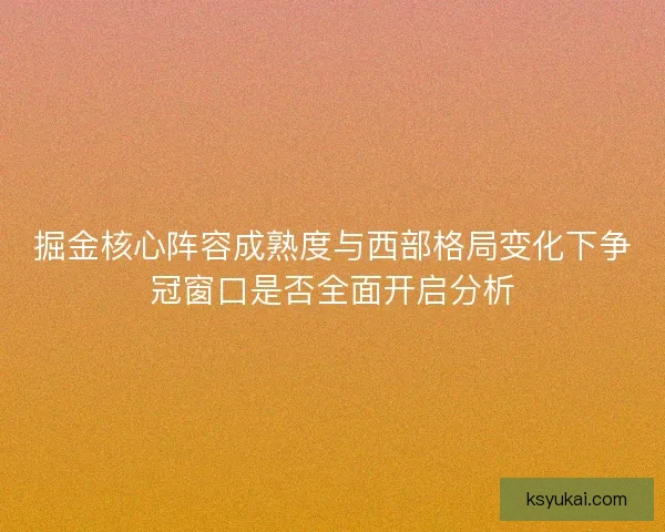 掘金核心阵容成熟度与西部格局变化下争冠窗口是否全面开启分析