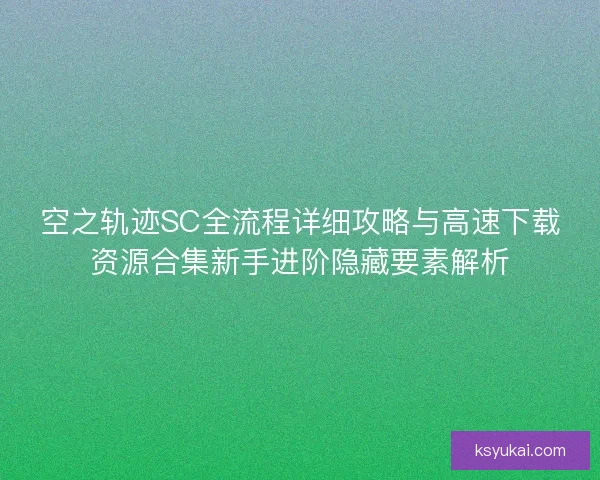 空之轨迹SC全流程详细攻略与高速下载资源合集新手进阶隐藏要素解析